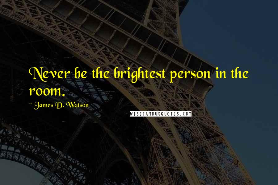 James D. Watson Quotes: Never be the brightest person in the room.