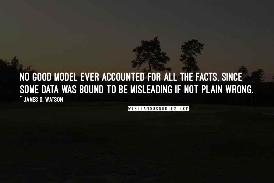 James D. Watson Quotes: No good model ever accounted for all the facts, since some data was bound to be misleading if not plain wrong.