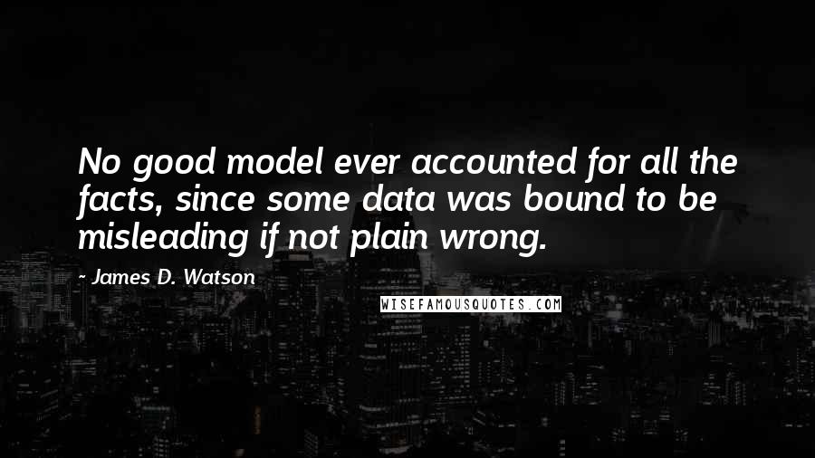 James D. Watson Quotes: No good model ever accounted for all the facts, since some data was bound to be misleading if not plain wrong.