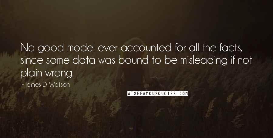 James D. Watson Quotes: No good model ever accounted for all the facts, since some data was bound to be misleading if not plain wrong.