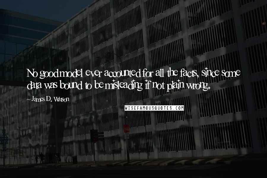 James D. Watson Quotes: No good model ever accounted for all the facts, since some data was bound to be misleading if not plain wrong.