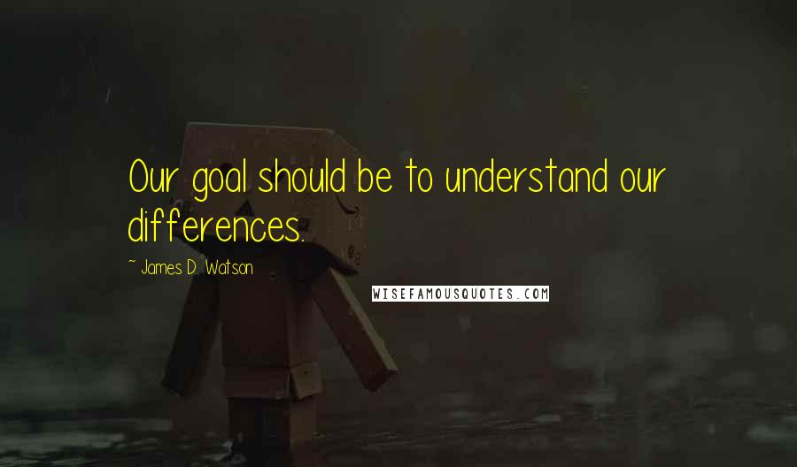 James D. Watson Quotes: Our goal should be to understand our differences.