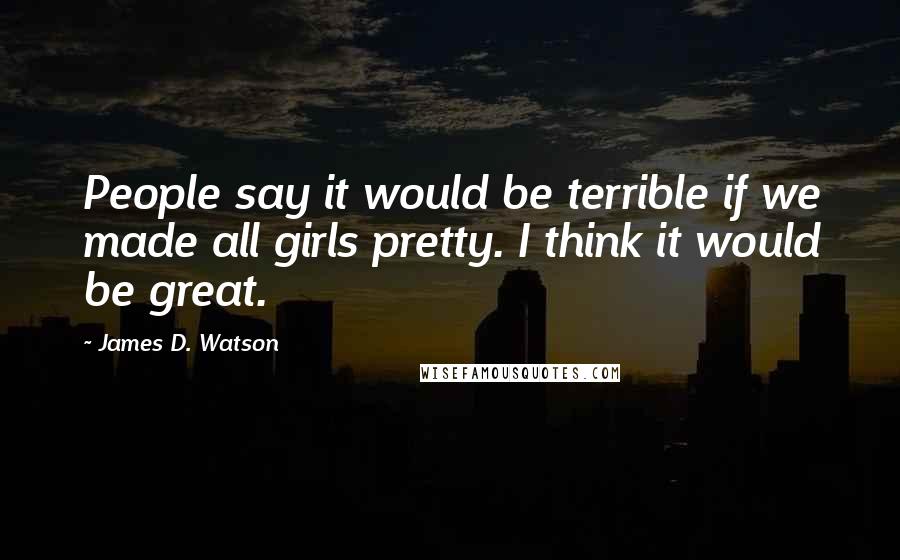 James D. Watson Quotes: People say it would be terrible if we made all girls pretty. I think it would be great.