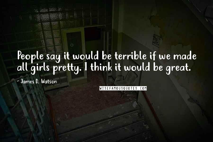 James D. Watson Quotes: People say it would be terrible if we made all girls pretty. I think it would be great.