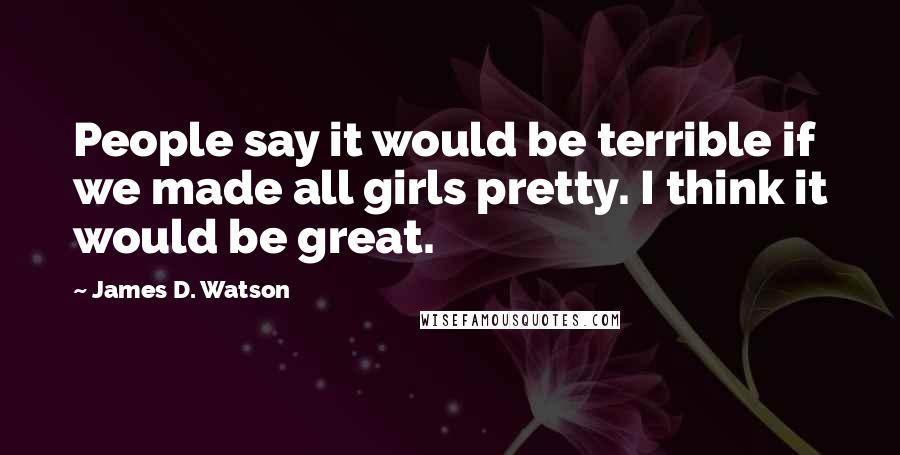 James D. Watson Quotes: People say it would be terrible if we made all girls pretty. I think it would be great.