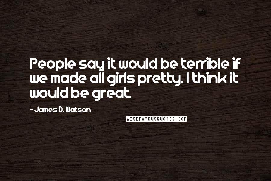 James D. Watson Quotes: People say it would be terrible if we made all girls pretty. I think it would be great.