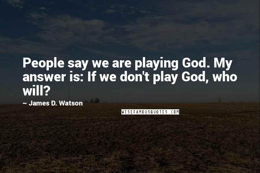 James D. Watson Quotes: People say we are playing God. My answer is: If we don't play God, who will?