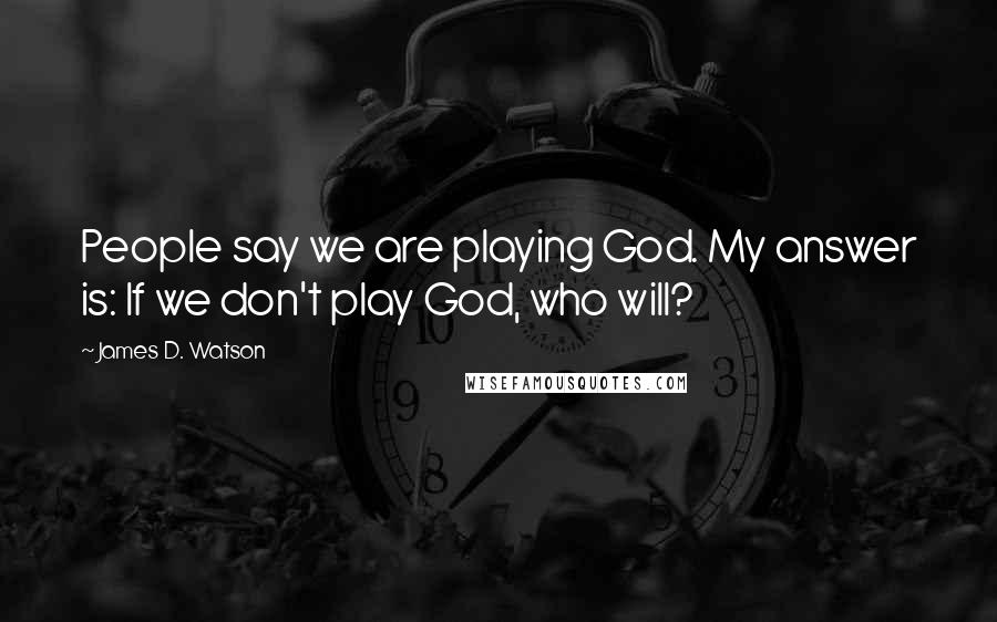 James D. Watson Quotes: People say we are playing God. My answer is: If we don't play God, who will?