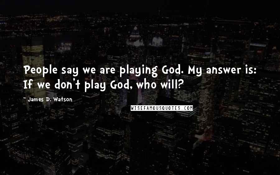 James D. Watson Quotes: People say we are playing God. My answer is: If we don't play God, who will?