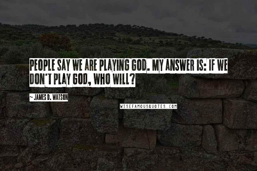 James D. Watson Quotes: People say we are playing God. My answer is: If we don't play God, who will?