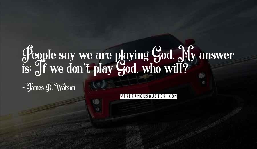 James D. Watson Quotes: People say we are playing God. My answer is: If we don't play God, who will?