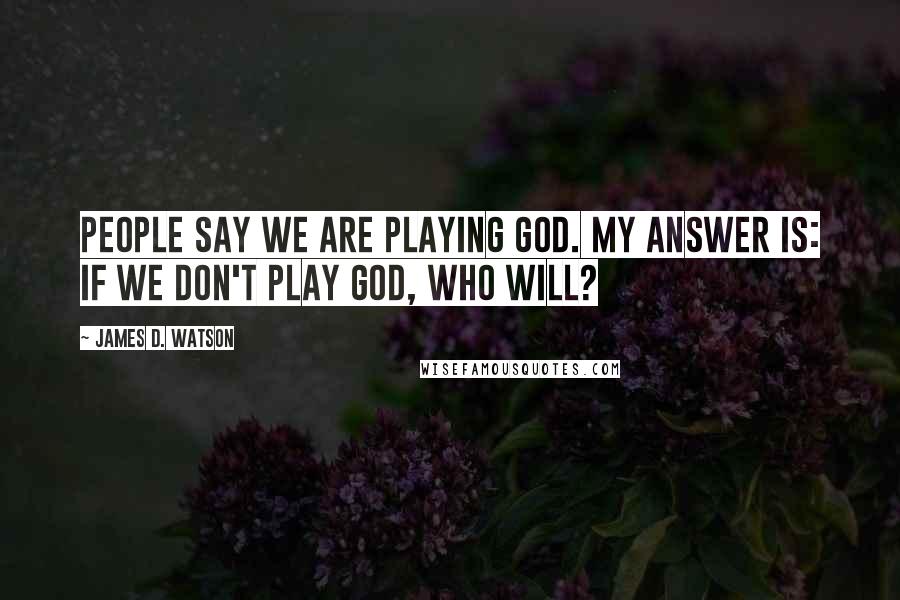 James D. Watson Quotes: People say we are playing God. My answer is: If we don't play God, who will?