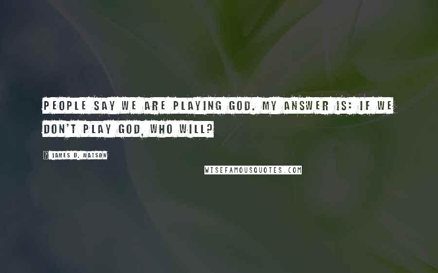 James D. Watson Quotes: People say we are playing God. My answer is: If we don't play God, who will?