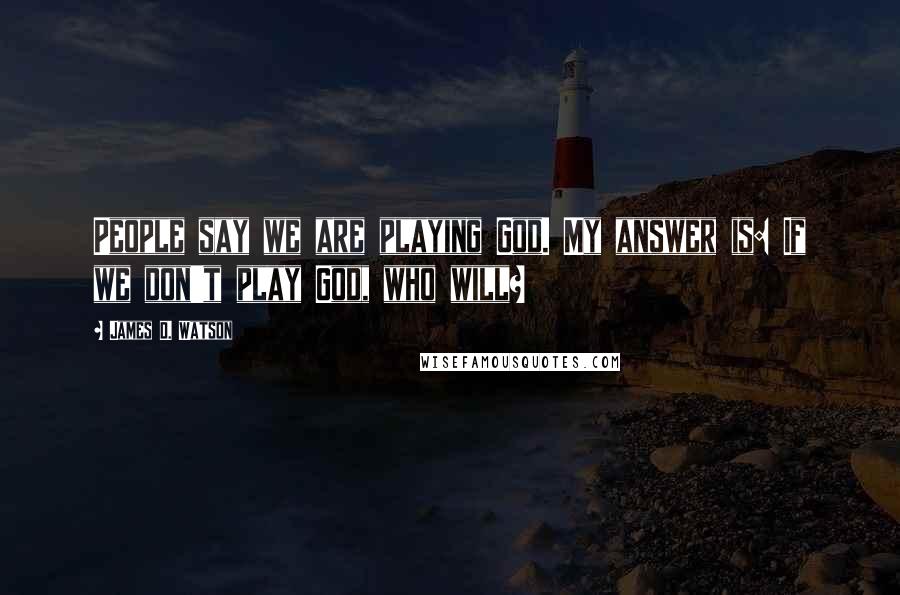 James D. Watson Quotes: People say we are playing God. My answer is: If we don't play God, who will?