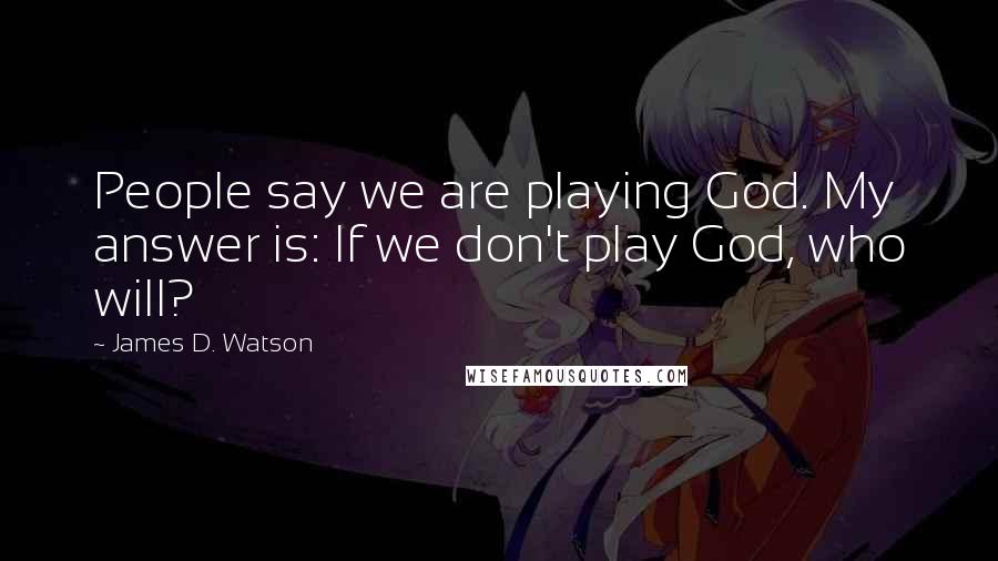 James D. Watson Quotes: People say we are playing God. My answer is: If we don't play God, who will?