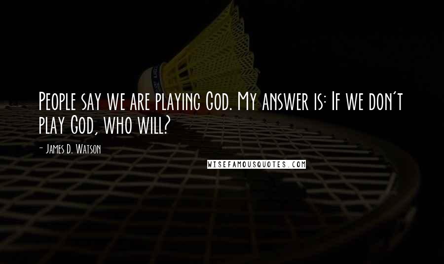 James D. Watson Quotes: People say we are playing God. My answer is: If we don't play God, who will?