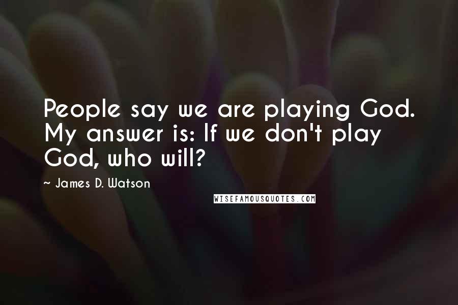 James D. Watson Quotes: People say we are playing God. My answer is: If we don't play God, who will?