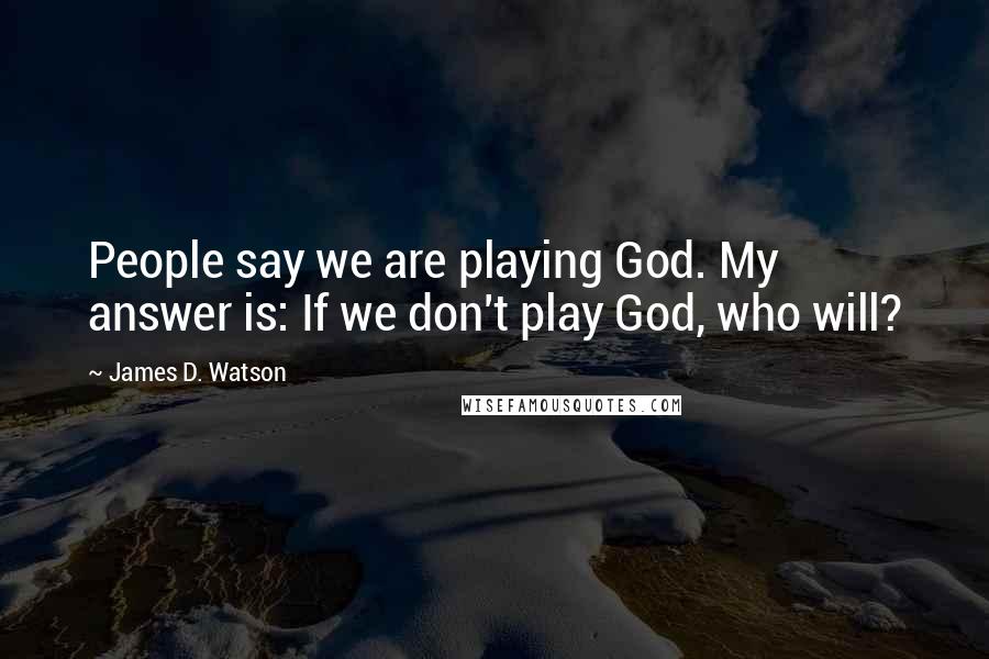 James D. Watson Quotes: People say we are playing God. My answer is: If we don't play God, who will?