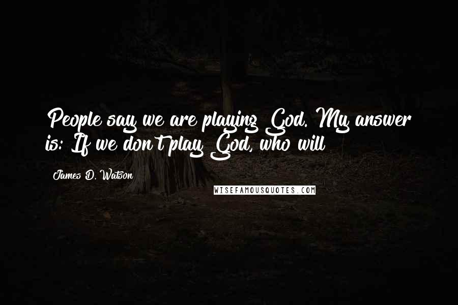 James D. Watson Quotes: People say we are playing God. My answer is: If we don't play God, who will?