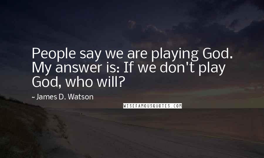 James D. Watson Quotes: People say we are playing God. My answer is: If we don't play God, who will?