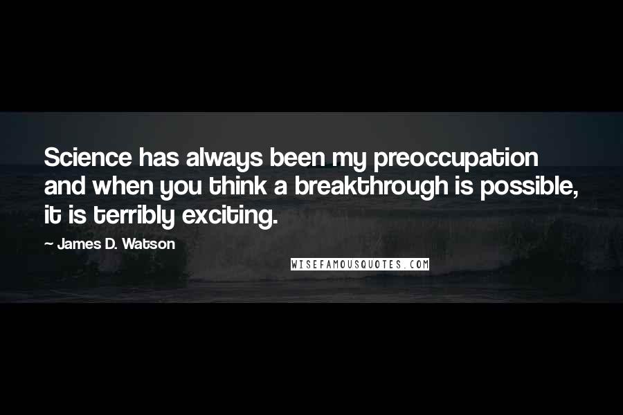 James D. Watson Quotes: Science has always been my preoccupation and when you think a breakthrough is possible, it is terribly exciting.
