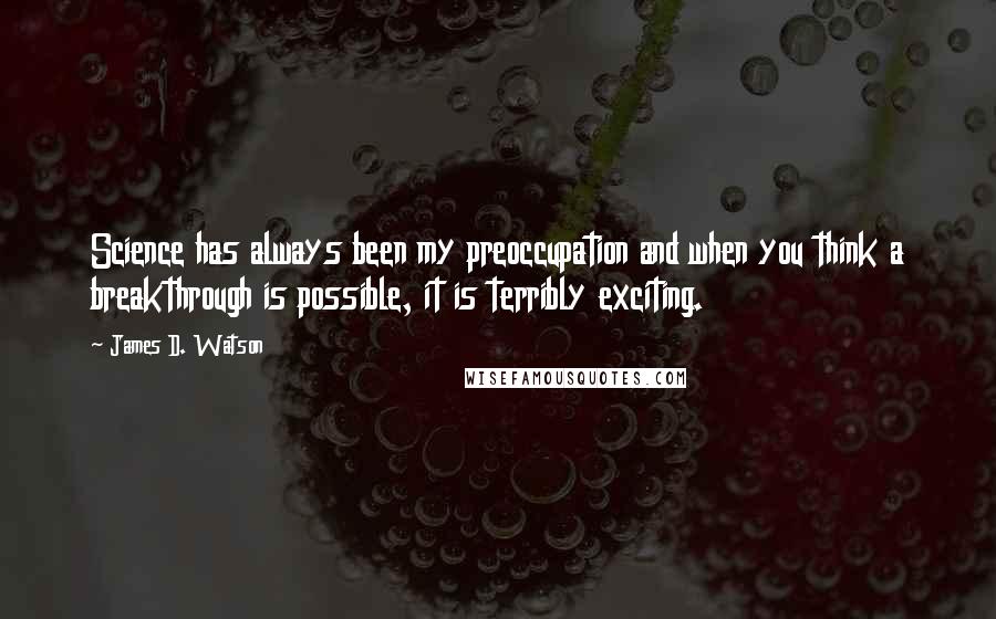 James D. Watson Quotes: Science has always been my preoccupation and when you think a breakthrough is possible, it is terribly exciting.