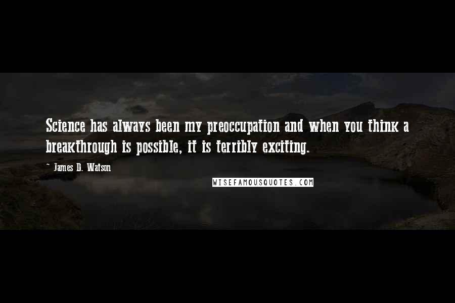 James D. Watson Quotes: Science has always been my preoccupation and when you think a breakthrough is possible, it is terribly exciting.