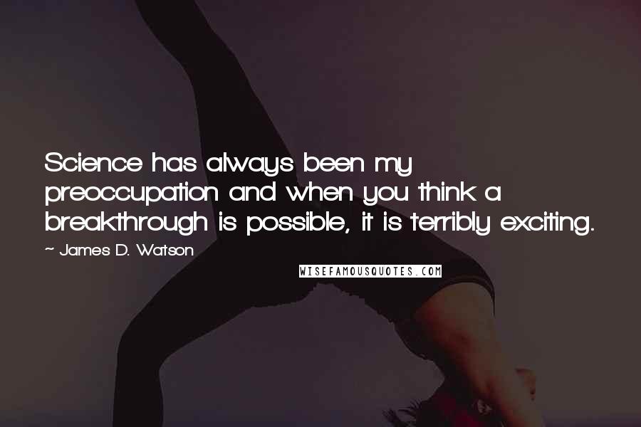 James D. Watson Quotes: Science has always been my preoccupation and when you think a breakthrough is possible, it is terribly exciting.
