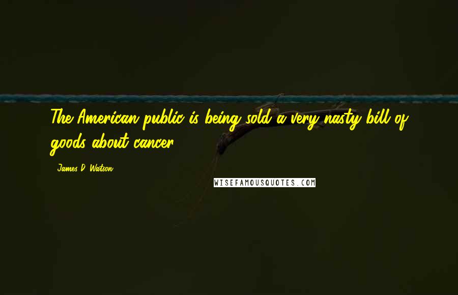 James D. Watson Quotes: The American public is being sold a very nasty bill of goods about cancer.