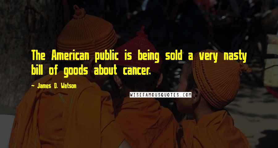 James D. Watson Quotes: The American public is being sold a very nasty bill of goods about cancer.