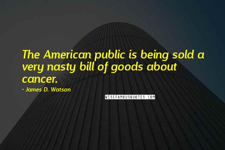 James D. Watson Quotes: The American public is being sold a very nasty bill of goods about cancer.