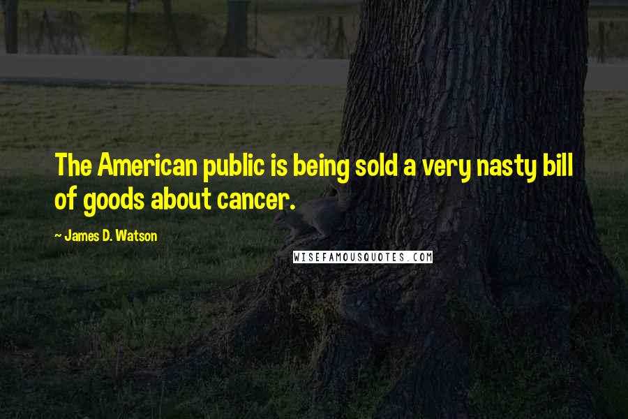 James D. Watson Quotes: The American public is being sold a very nasty bill of goods about cancer.