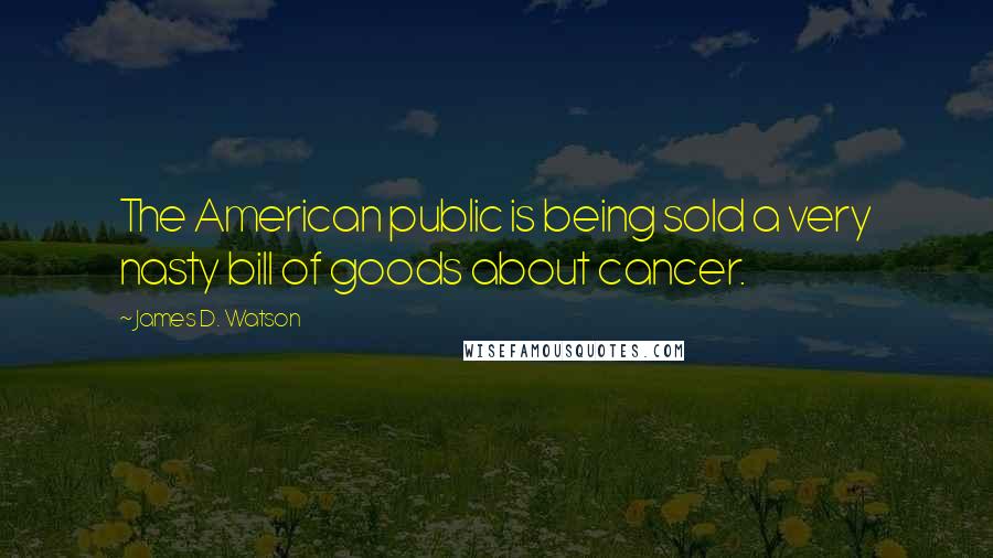 James D. Watson Quotes: The American public is being sold a very nasty bill of goods about cancer.