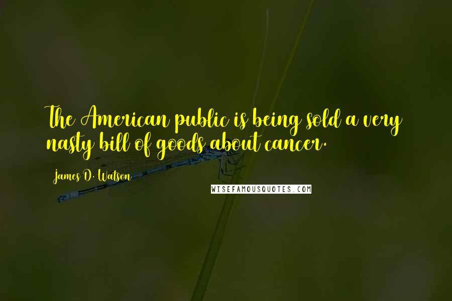 James D. Watson Quotes: The American public is being sold a very nasty bill of goods about cancer.