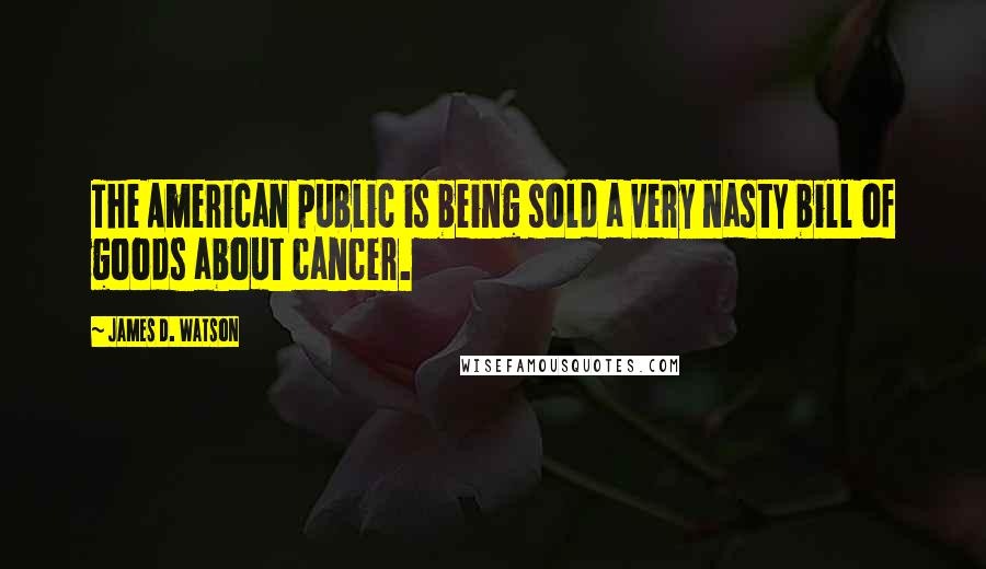 James D. Watson Quotes: The American public is being sold a very nasty bill of goods about cancer.