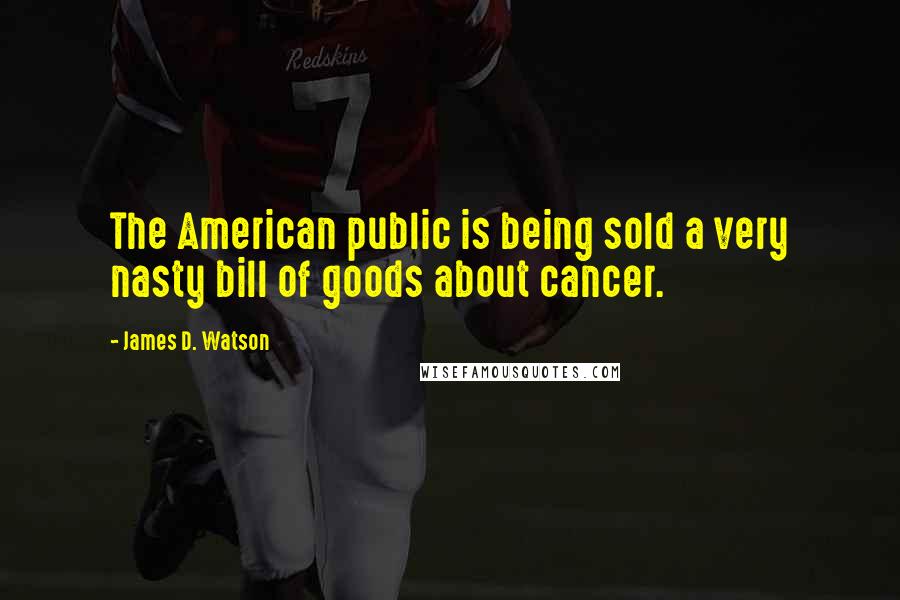 James D. Watson Quotes: The American public is being sold a very nasty bill of goods about cancer.