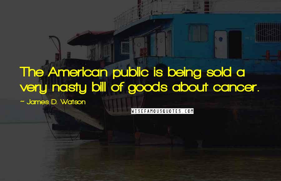 James D. Watson Quotes: The American public is being sold a very nasty bill of goods about cancer.