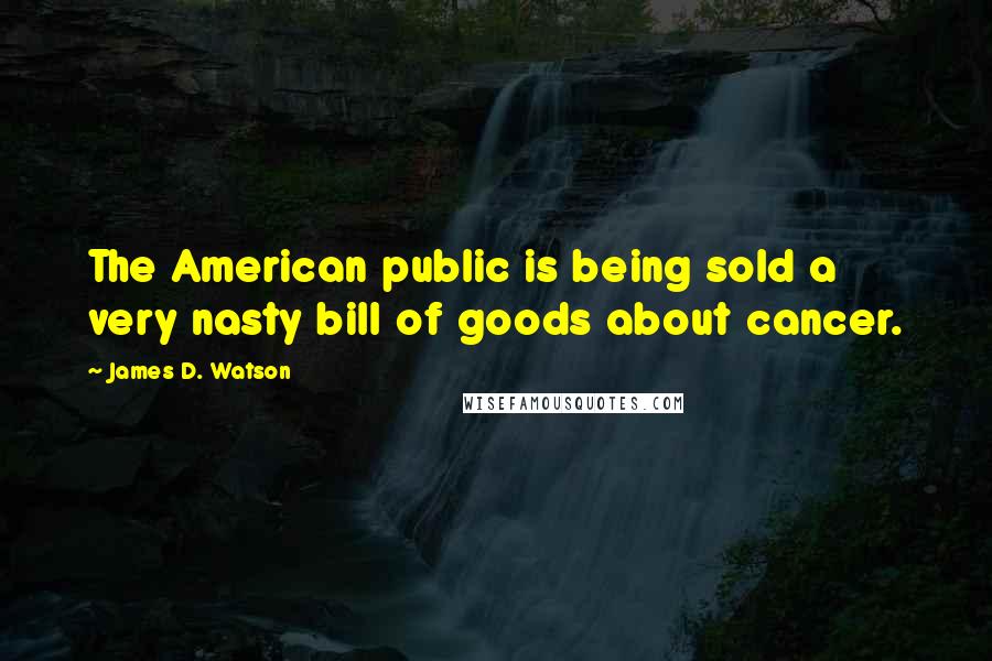James D. Watson Quotes: The American public is being sold a very nasty bill of goods about cancer.