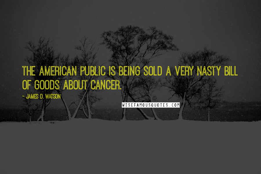 James D. Watson Quotes: The American public is being sold a very nasty bill of goods about cancer.