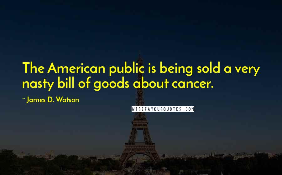 James D. Watson Quotes: The American public is being sold a very nasty bill of goods about cancer.