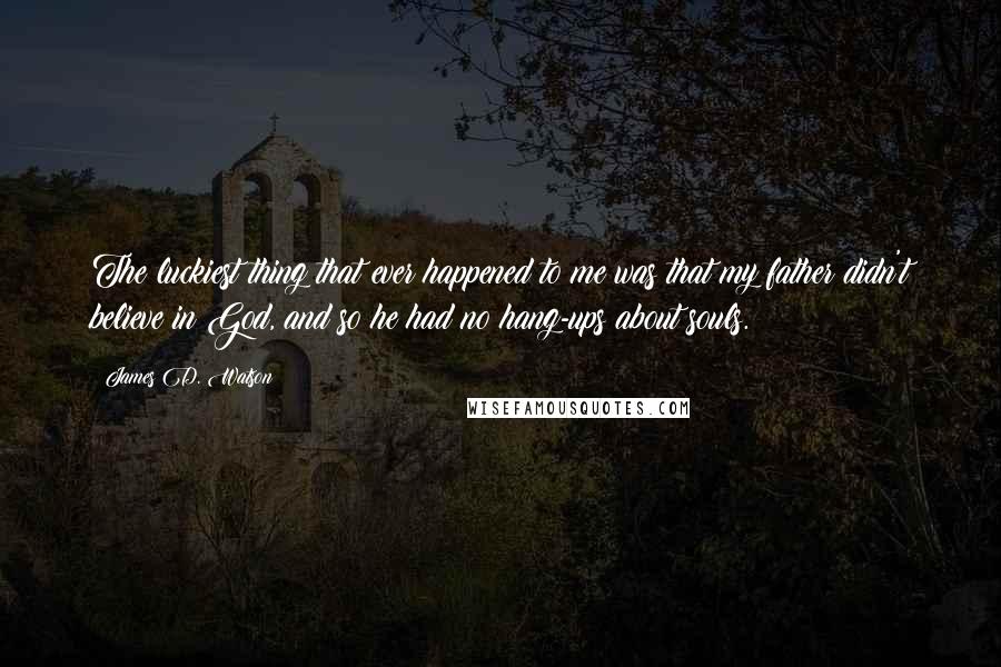 James D. Watson Quotes: The luckiest thing that ever happened to me was that my father didn't believe in God, and so he had no hang-ups about souls.