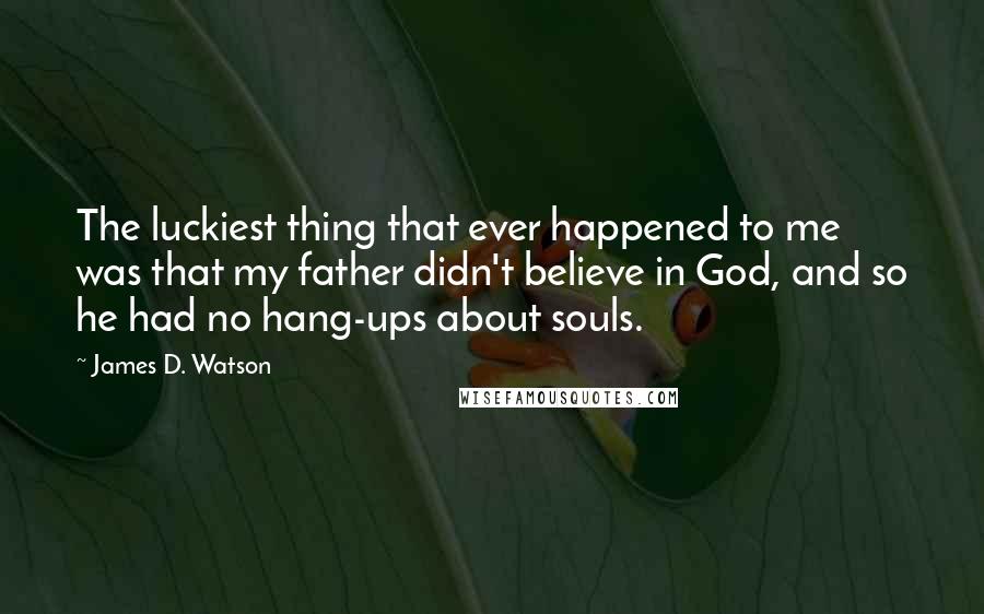 James D. Watson Quotes: The luckiest thing that ever happened to me was that my father didn't believe in God, and so he had no hang-ups about souls.