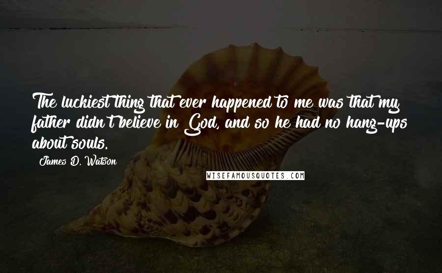 James D. Watson Quotes: The luckiest thing that ever happened to me was that my father didn't believe in God, and so he had no hang-ups about souls.