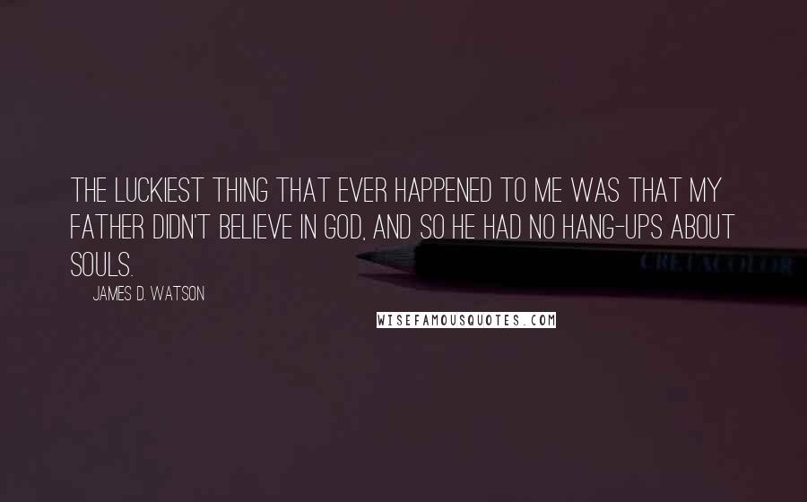 James D. Watson Quotes: The luckiest thing that ever happened to me was that my father didn't believe in God, and so he had no hang-ups about souls.