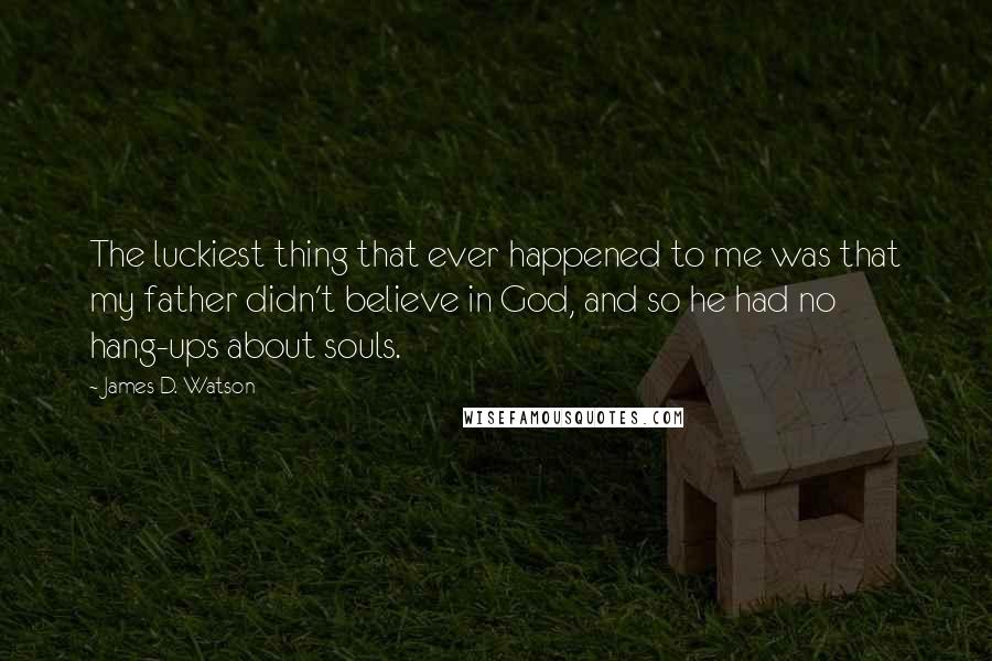 James D. Watson Quotes: The luckiest thing that ever happened to me was that my father didn't believe in God, and so he had no hang-ups about souls.