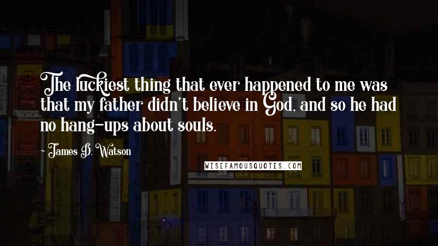 James D. Watson Quotes: The luckiest thing that ever happened to me was that my father didn't believe in God, and so he had no hang-ups about souls.