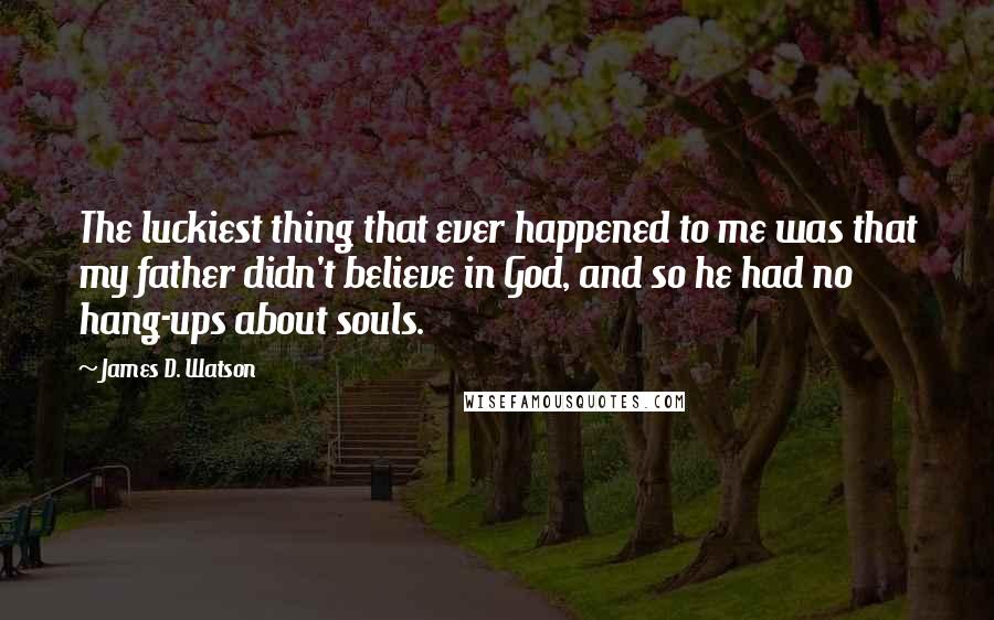 James D. Watson Quotes: The luckiest thing that ever happened to me was that my father didn't believe in God, and so he had no hang-ups about souls.