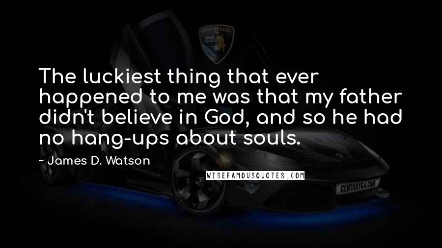 James D. Watson Quotes: The luckiest thing that ever happened to me was that my father didn't believe in God, and so he had no hang-ups about souls.