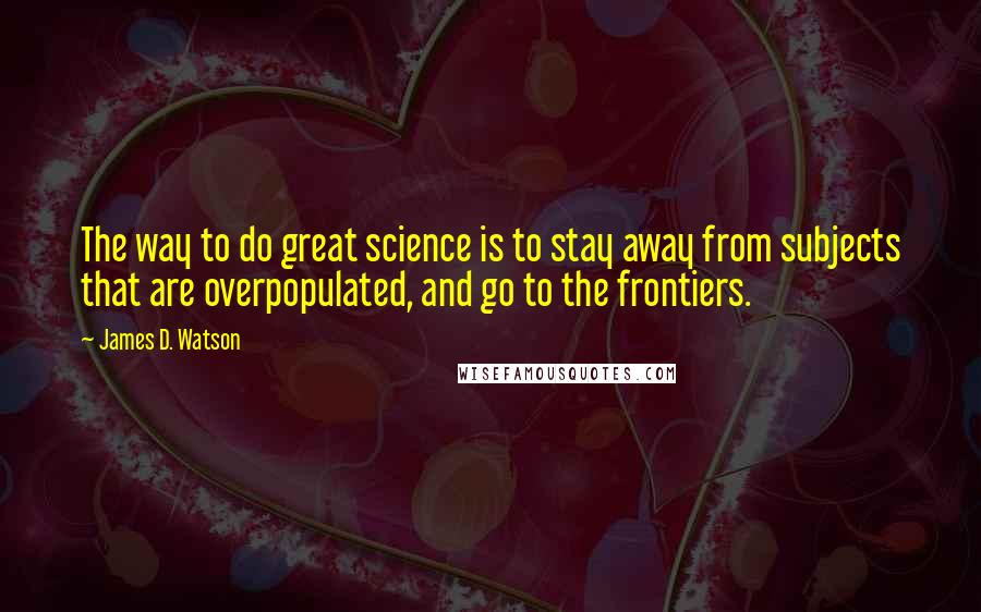 James D. Watson Quotes: The way to do great science is to stay away from subjects that are overpopulated, and go to the frontiers.