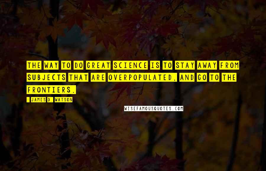 James D. Watson Quotes: The way to do great science is to stay away from subjects that are overpopulated, and go to the frontiers.